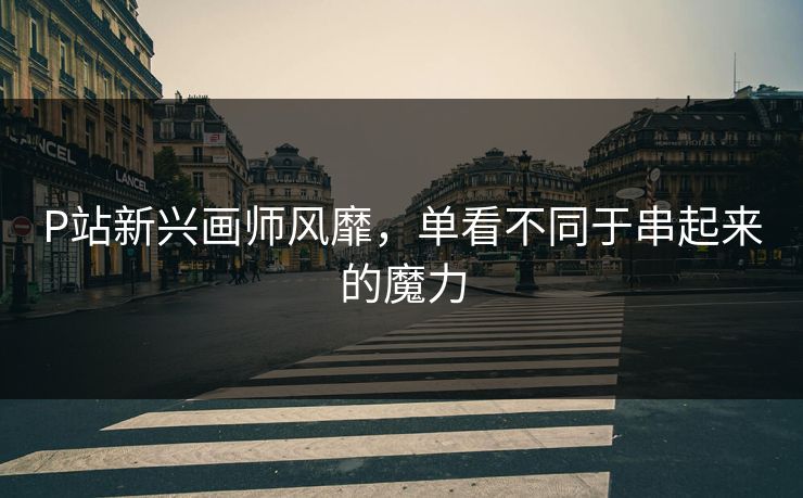 P站新兴画师风靡，单看不同于串起来的魔力