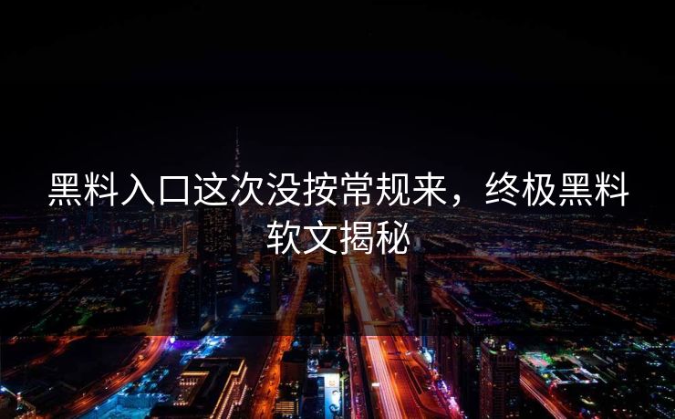 黑料入口这次没按常规来，终极黑料软文揭秘