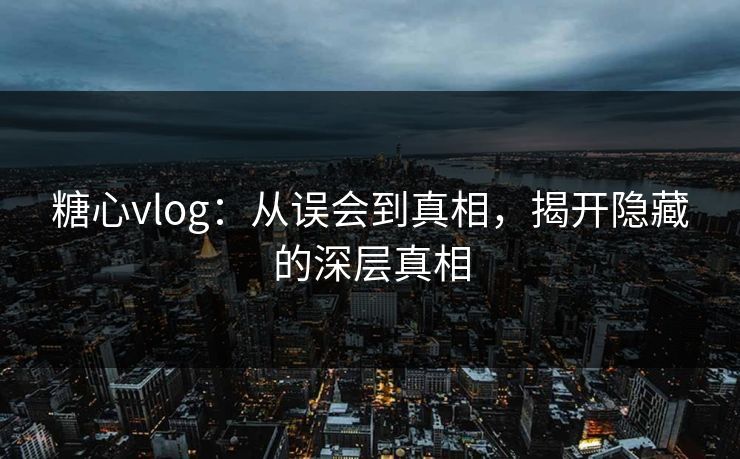 糖心vlog：从误会到真相，揭开隐藏的深层真相
