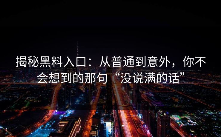 揭秘黑料入口：从普通到意外，你不会想到的那句“没说满的话”