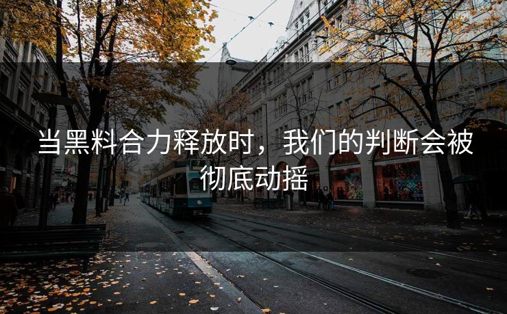 当黑料合力释放时，我们的判断会被彻底动摇