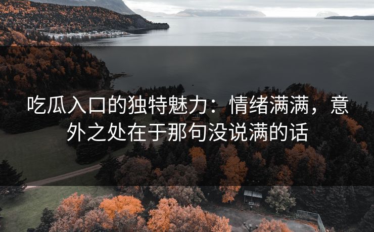 吃瓜入口的独特魅力：情绪满满，意外之处在于那句没说满的话