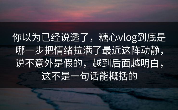 你以为已经说透了，糖心vlog到底是哪一步把情绪拉满了最近这阵动静，说不意外是假的，越到后面越明白，这不是一句话能概括的