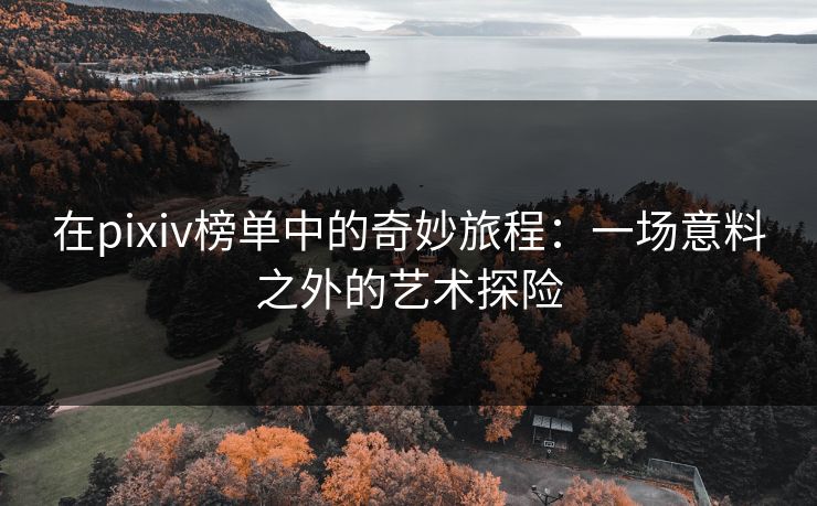 在pixiv榜单中的奇妙旅程：一场意料之外的艺术探险