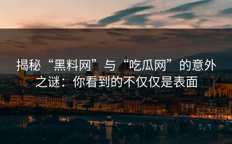 揭秘“黑料网”与“吃瓜网”的意外之谜：你看到的不仅仅是表面