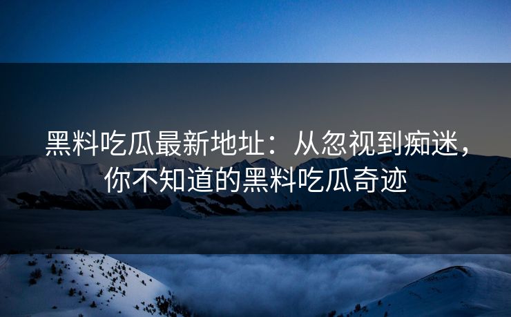 黑料吃瓜最新地址：从忽视到痴迷，你不知道的黑料吃瓜奇迹