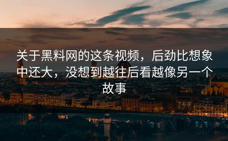 关于黑料网的这条视频，后劲比想象中还大，没想到越往后看越像另一个故事