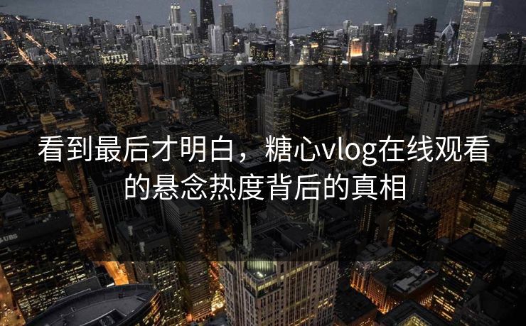 看到最后才明白，糖心vlog在线观看的悬念热度背后的真相