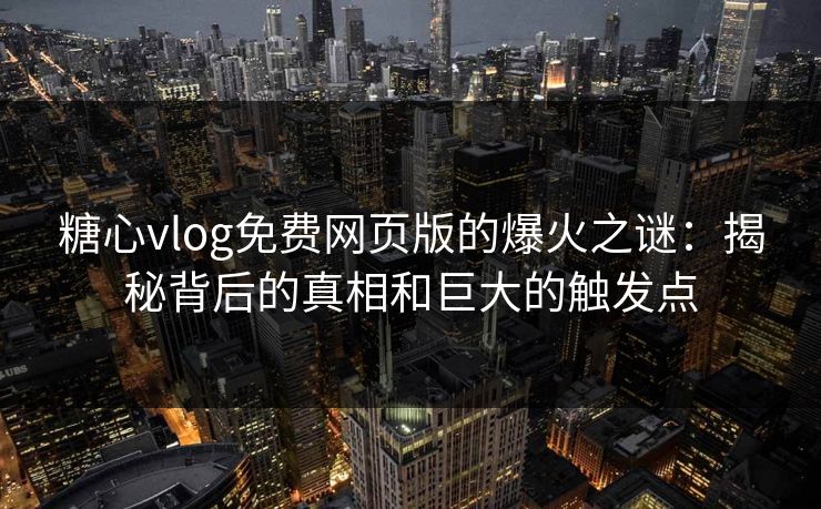 糖心vlog免费网页版的爆火之谜：揭秘背后的真相和巨大的触发点