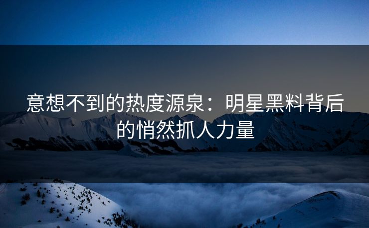意想不到的热度源泉：明星黑料背后的悄然抓人力量