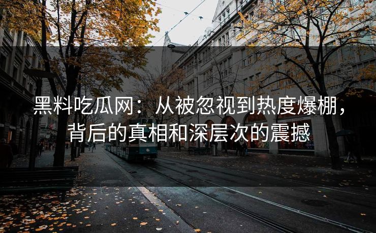 黑料吃瓜网：从被忽视到热度爆棚，背后的真相和深层次的震撼