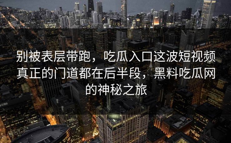 别被表层带跑，吃瓜入口这波短视频真正的门道都在后半段，黑料吃瓜网的神秘之旅