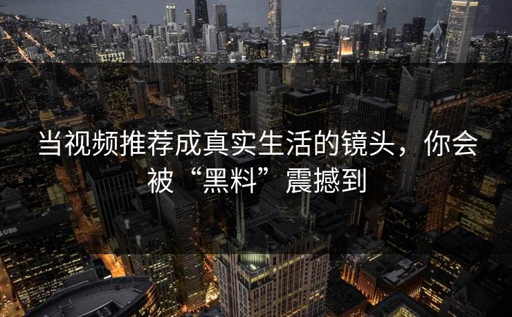 当视频推荐成真实生活的镜头，你会被“黑料”震撼到