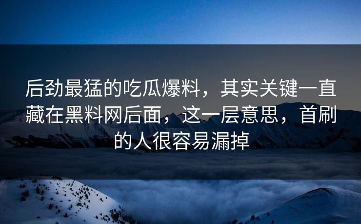 后劲最猛的吃瓜爆料，其实关键一直藏在黑料网后面，这一层意思，首刷的人很容易漏掉