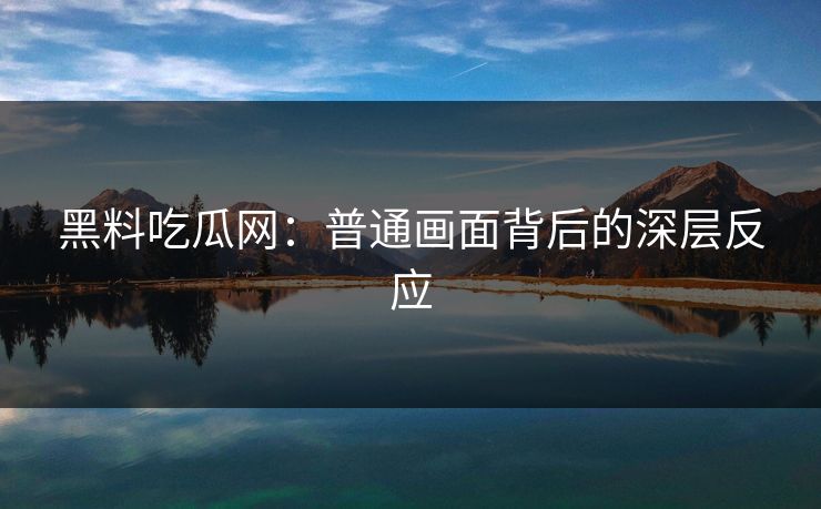 黑料吃瓜网：普通画面背后的深层反应