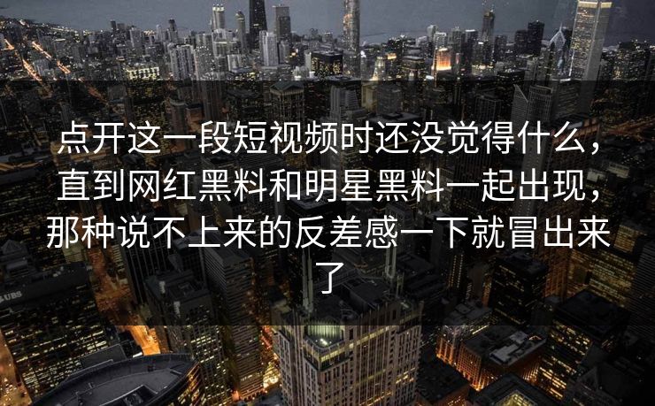 点开这一段短视频时还没觉得什么，直到网红黑料和明星黑料一起出现，那种说不上来的反差感一下就冒出来了