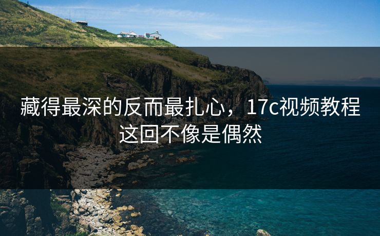 藏得最深的反而最扎心，17c视频教程这回不像是偶然