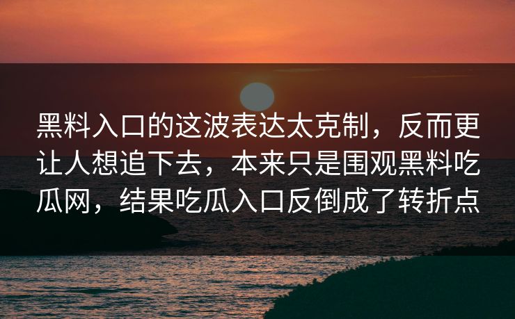 黑料入口的这波表达太克制，反而更让人想追下去，本来只是围观黑料吃瓜网，结果吃瓜入口反倒成了转折点