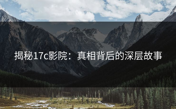 揭秘17c影院：真相背后的深层故事