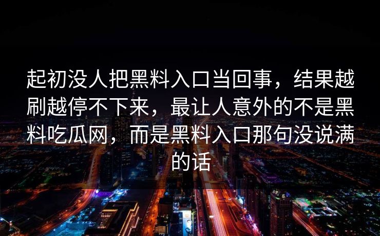 起初没人把黑料入口当回事，结果越刷越停不下来，最让人意外的不是黑料吃瓜网，而是黑料入口那句没说满的话