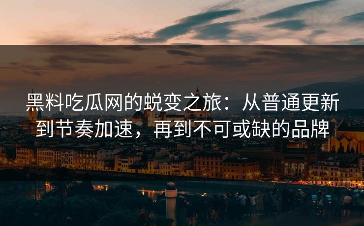 黑料吃瓜网的蜕变之旅：从普通更新到节奏加速，再到不可或缺的品牌