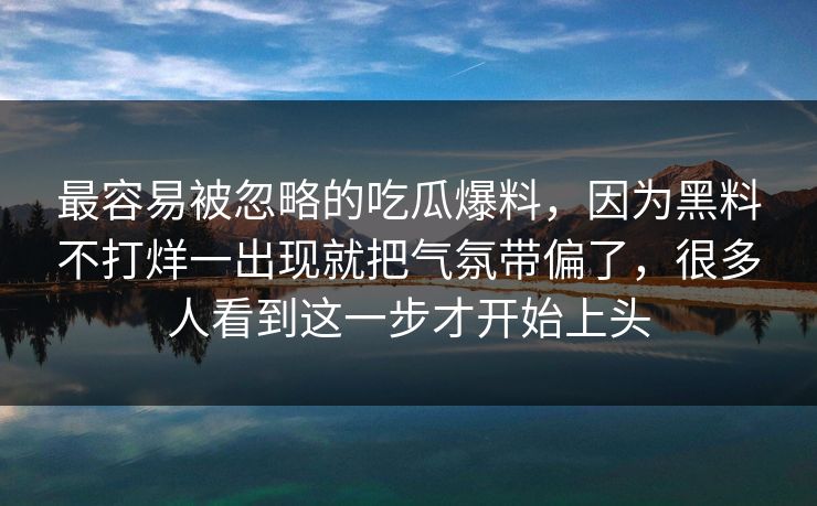 最容易被忽略的吃瓜爆料，因为黑料不打烊一出现就把气氛带偏了，很多人看到这一步才开始上头