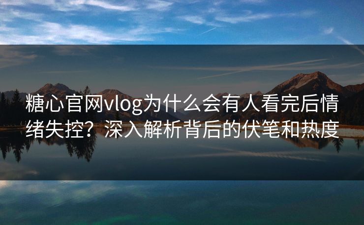 糖心官网vlog为什么会有人看完后情绪失控？深入解析背后的伏笔和热度