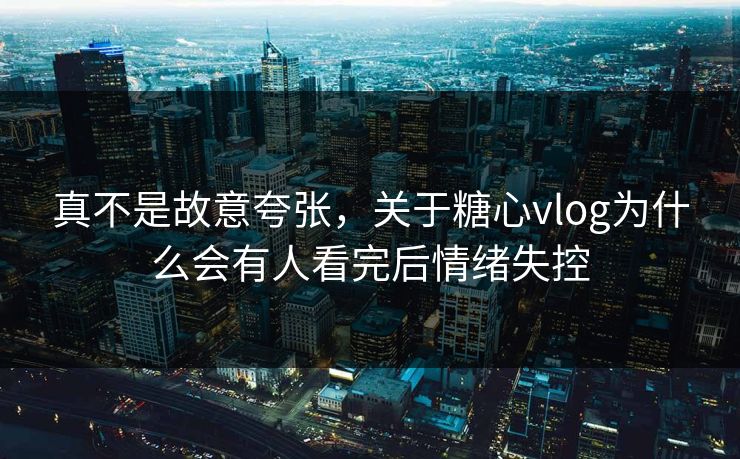 真不是故意夸张，关于糖心vlog为什么会有人看完后情绪失控