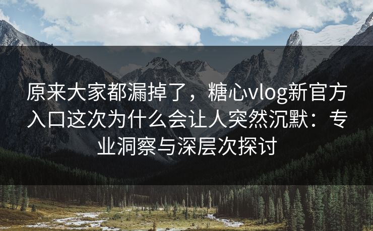 原来大家都漏掉了，糖心vlog新官方入口这次为什么会让人突然沉默：专业洞察与深层次探讨