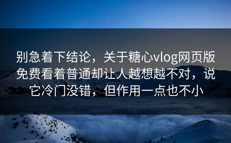 别急着下结论，关于糖心vlog网页版免费看着普通却让人越想越不对，说它冷门没错，但作用一点也不小