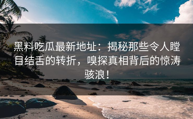 黑料吃瓜最新地址：揭秘那些令人瞠目结舌的转折，嗅探真相背后的惊涛骇浪！