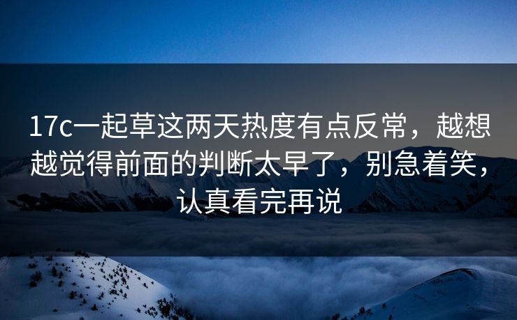 17c一起草这两天热度有点反常，越想越觉得前面的判断太早了，别急着笑，认真看完再说