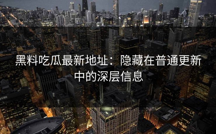 黑料吃瓜最新地址：隐藏在普通更新中的深层信息