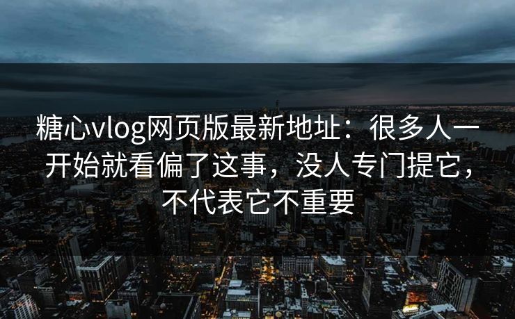 糖心vlog网页版最新地址：很多人一开始就看偏了这事，没人专门提它，不代表它不重要