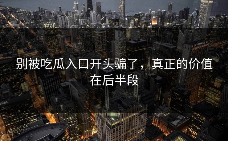 别被吃瓜入口开头骗了，真正的价值在后半段