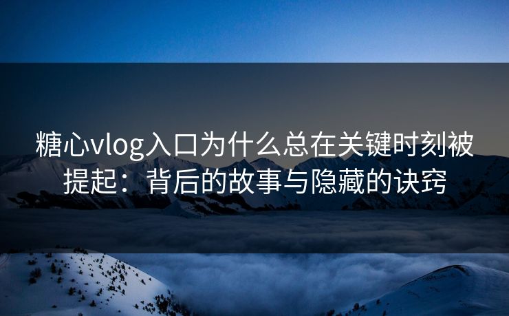 糖心vlog入口为什么总在关键时刻被提起：背后的故事与隐藏的诀窍