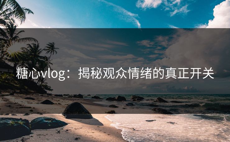 糖心vlog：揭秘观众情绪的真正开关