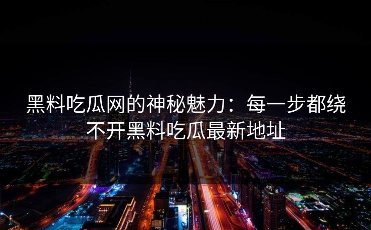 黑料吃瓜网的神秘魅力：每一步都绕不开黑料吃瓜最新地址