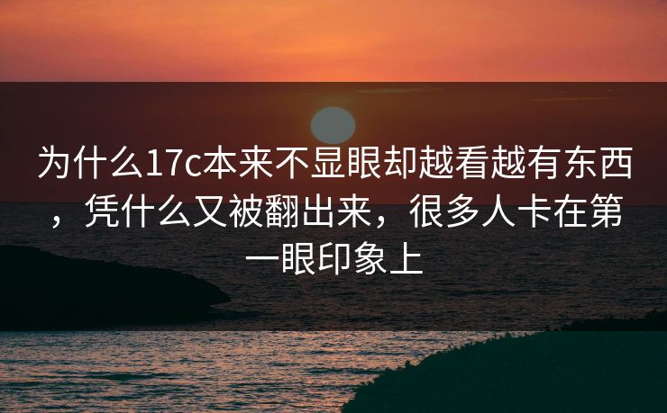 为什么17c本来不显眼却越看越有东西，凭什么又被翻出来，很多人卡在第一眼印象上