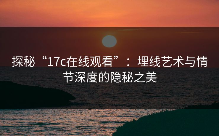探秘“17c在线观看”：埋线艺术与情节深度的隐秘之美