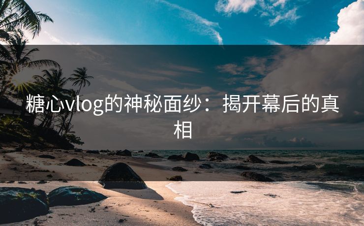 糖心vlog的神秘面纱：揭开幕后的真相