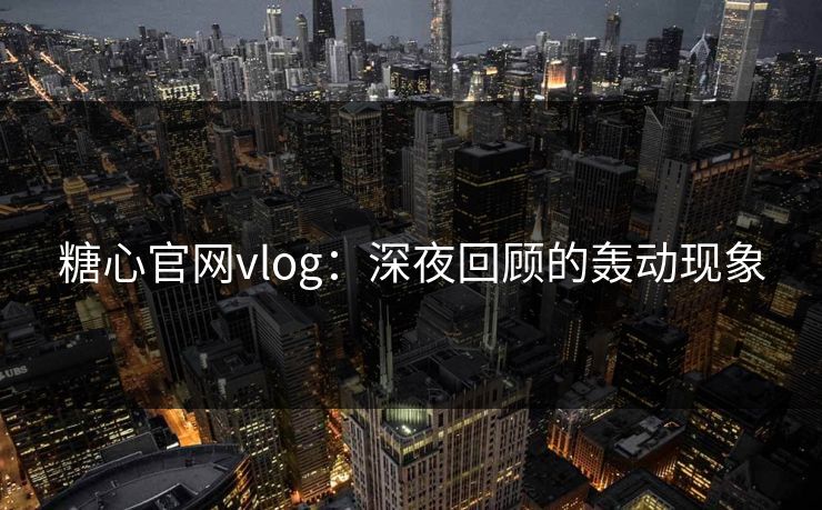 糖心官网vlog：深夜回顾的轰动现象