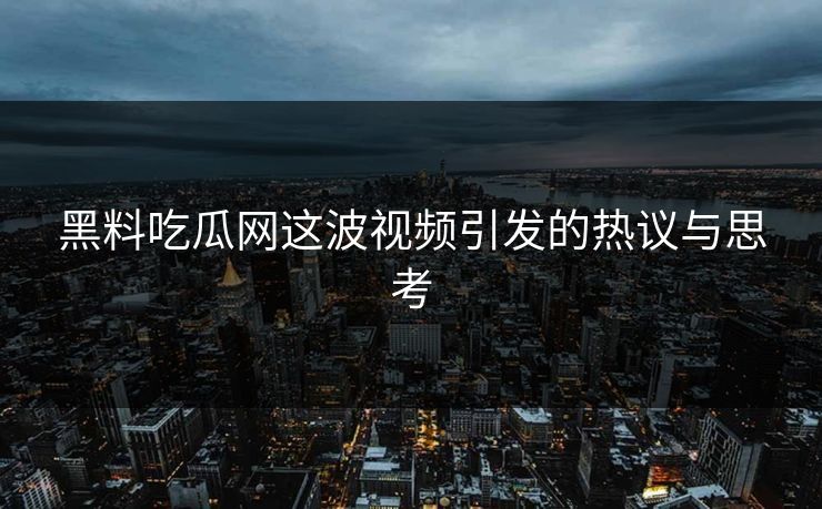 黑料吃瓜网这波视频引发的热议与思考