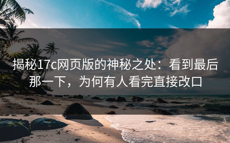 揭秘17c网页版的神秘之处：看到最后那一下，为何有人看完直接改口