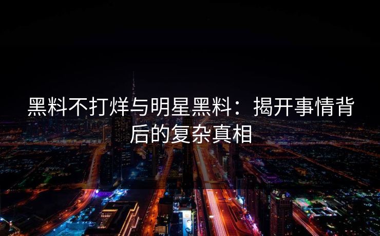 黑料不打烊与明星黑料：揭开事情背后的复杂真相