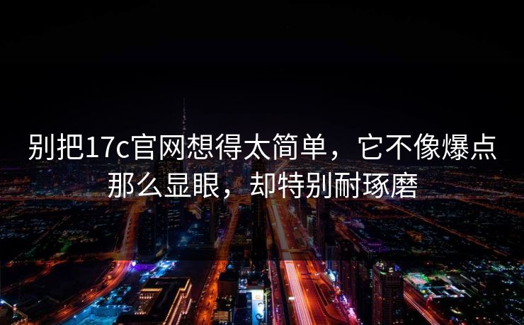 别把17c官网想得太简单，它不像爆点那么显眼，却特别耐琢磨