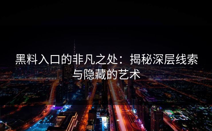 黑料入口的非凡之处：揭秘深层线索与隐藏的艺术