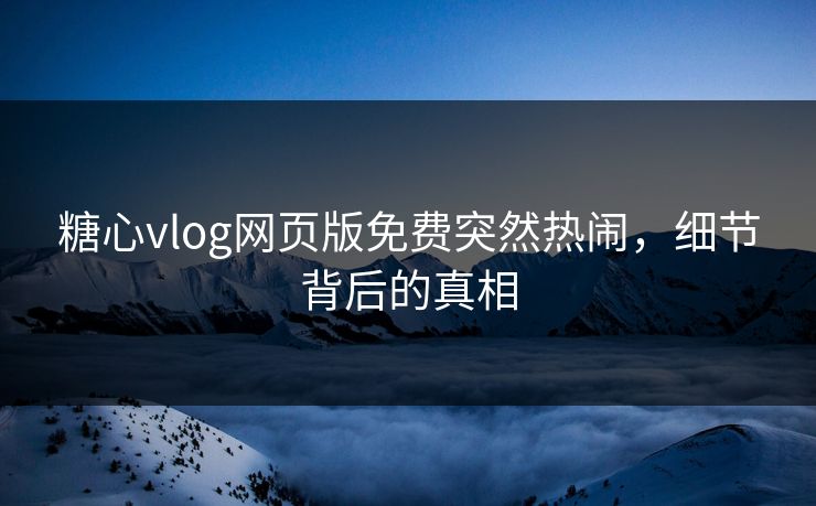 糖心vlog网页版免费突然热闹，细节背后的真相