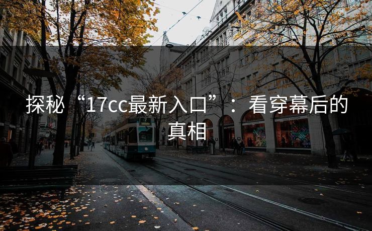 探秘“17cc最新入口”：看穿幕后的真相