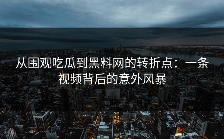 从围观吃瓜到黑料网的转折点：一条视频背后的意外风暴
